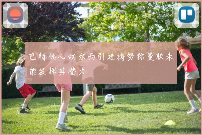 巴特忧心切尔西引进梅努称曼联未能发挥其潜力