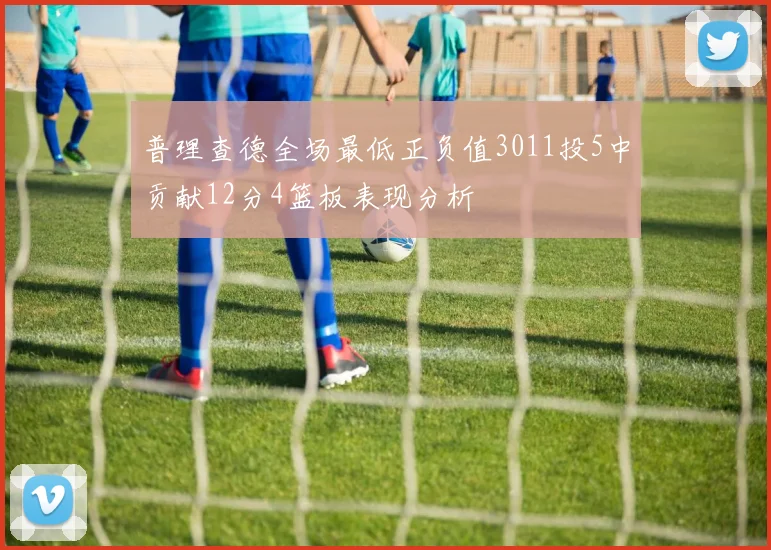 普理查德全场最低正负值3011投5中贡献12分4篮板表现分析