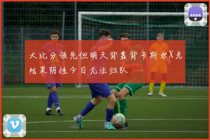 大比分领先但明天背靠背卡斯尔X光结果阴性今日无法归队