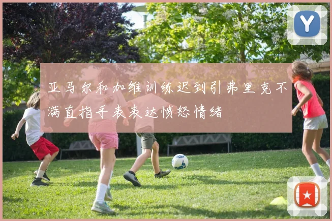 亚马尔和加维训练迟到引弗里克不满直指手表表达愤怒情绪