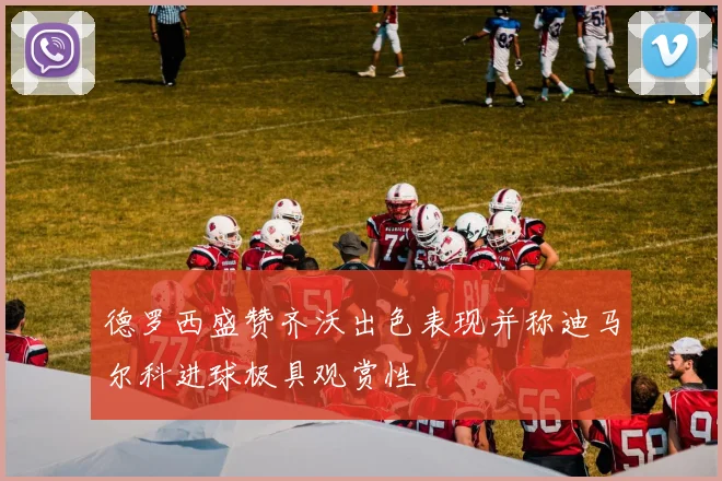 德罗西盛赞齐沃出色表现并称迪马尔科进球极具观赏性