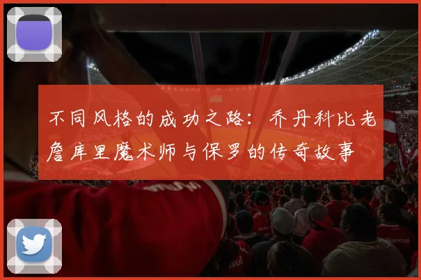 不同风格的成功之路：乔丹科比老詹库里魔术师与保罗的传奇故事