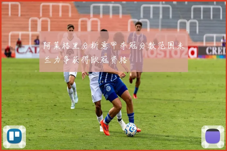 阿莱格里分析意甲夺冠分数范围米兰力争获得欧冠资格