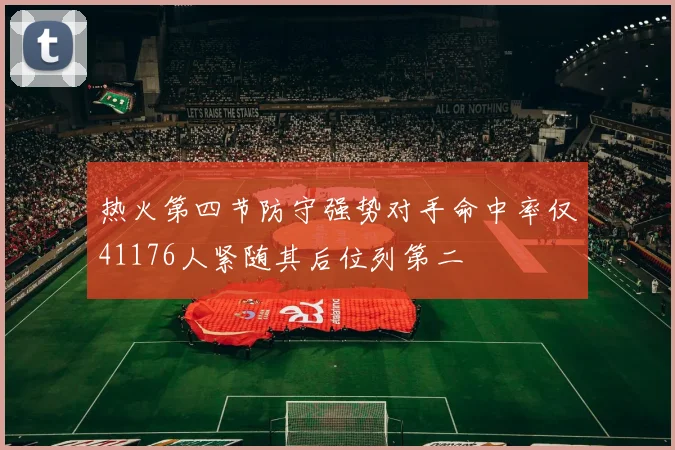 热火第四节防守强势对手命中率仅41176人紧随其后位列第二