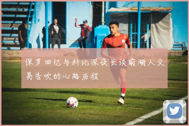 保罗回忆与科比深夜长谈前湖人交易告吹的心路历程