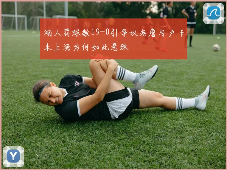湖人罚球数19-0引争议老詹与卢卡未上场为何如此悬殊