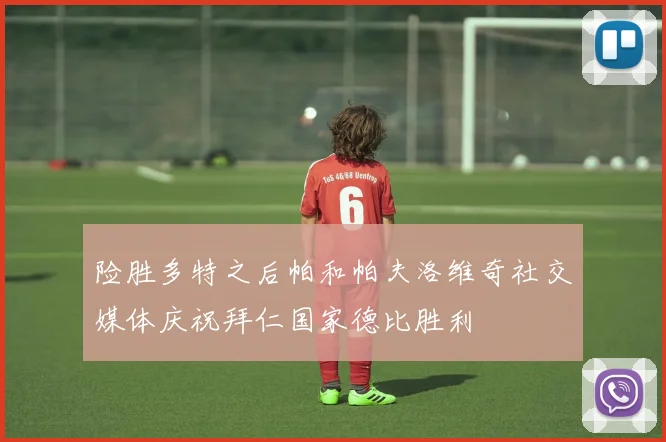 险胜多特之后帕和帕夫洛维奇社交媒体庆祝拜仁国家德比胜利