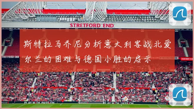 斯特拉马乔尼分析意大利客战北爱尔兰的困难与德国小胜的启示