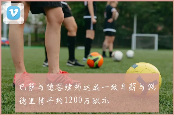 巴萨与德容续约达成一致年薪与佩德里持平约1200万欧元