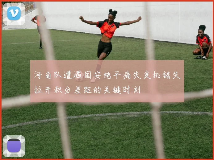 河南队遭遇国安绝平痛失良机错失拉开积分差距的关键时刻