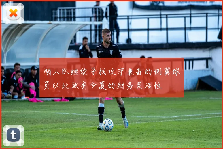 湖人队继续寻找攻守兼备的侧翼球员以此放弃今夏的财务灵活性