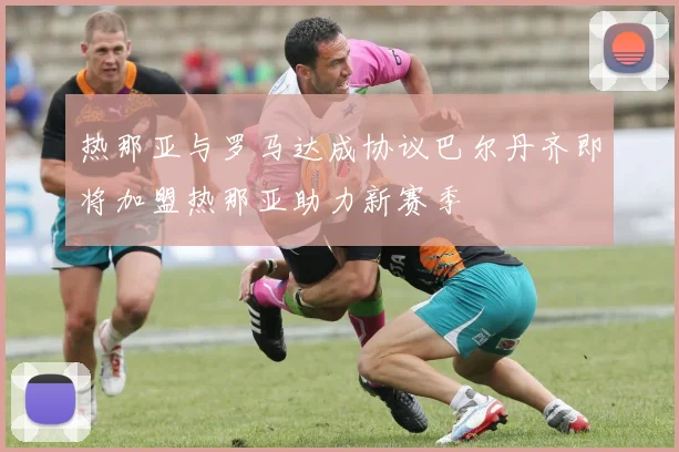 热那亚与罗马达成协议巴尔丹齐即将加盟热那亚助力新赛季