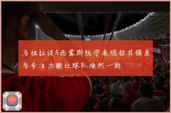 马祖拉谈A西蒙斯防守表现称其强度与专注力能让球队焕然一新