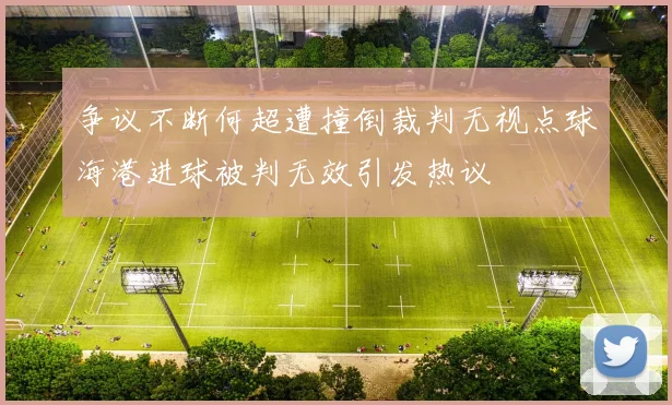 争议不断何超遭撞倒裁判无视点球海港进球被判无效引发热议