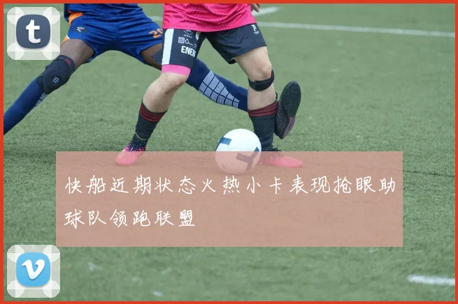 快船近期状态火热小卡表现抢眼助球队领跑联盟