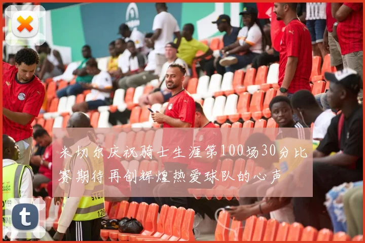 米切尔庆祝骑士生涯第100场30分比赛期待再创辉煌热爱球队的心声