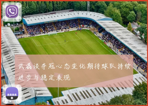 武磊谈夺冠心态变化期待球队持续进步与稳定表现