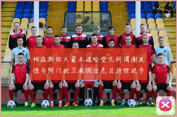 帕森斯称火箭未追哈登无所谓谢泼德与阿门控卫表现出色且持续进步
