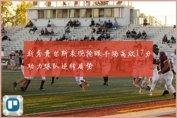 新秀费尔斯表现抢眼半场高效17分助力球队逆转局势