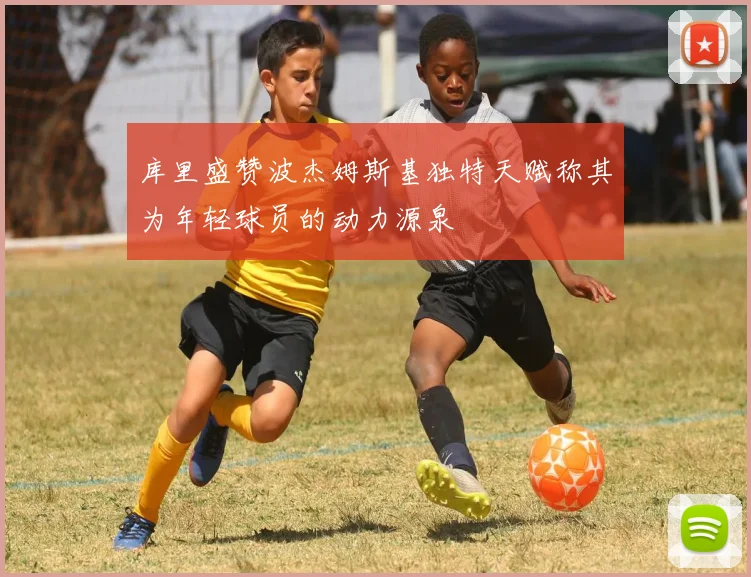 库里盛赞波杰姆斯基独特天赋称其为年轻球员的动力源泉