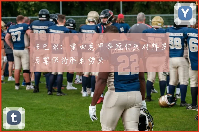 卡巴尔：重回意甲争冠行列对阵罗马需保持胜利势头