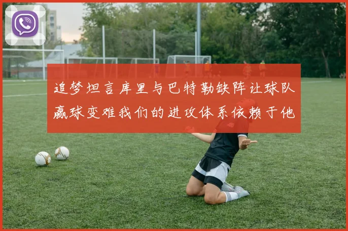 追梦坦言库里与巴特勒缺阵让球队赢球变难我们的进攻体系依赖于他们的发挥