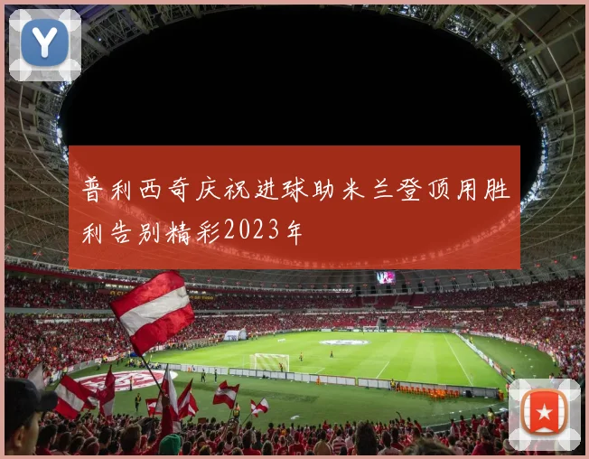 普利西奇庆祝进球助米兰登顶用胜利告别精彩2023年