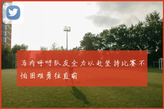 马内呼吁队友全力以赴坚持比赛不怕困难勇往直前