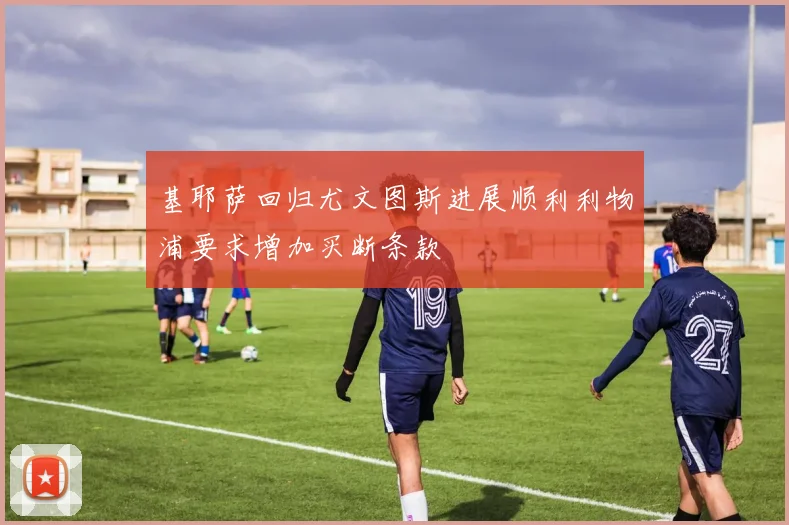 基耶萨回归尤文图斯进展顺利利物浦要求增加买断条款