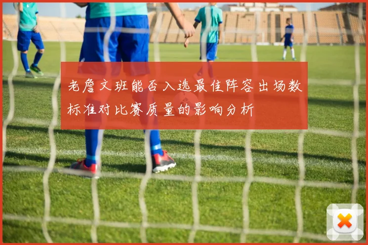老詹文班能否入选最佳阵容出场数标准对比赛质量的影响分析