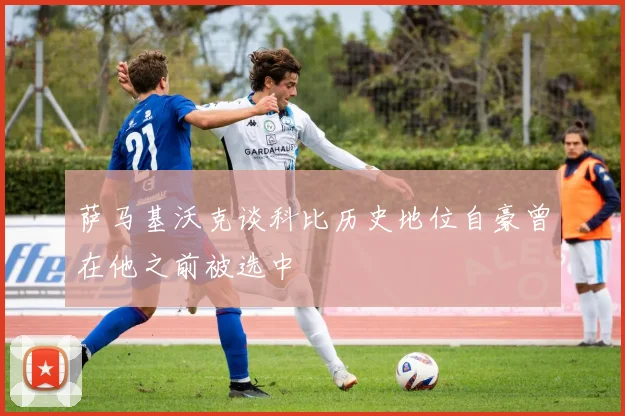 萨马基沃克谈科比历史地位自豪曾在他之前被选中