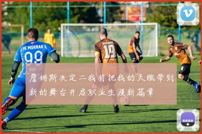 詹姆斯决定二我将把我的天赋带到新的舞台开启职业生涯新篇章