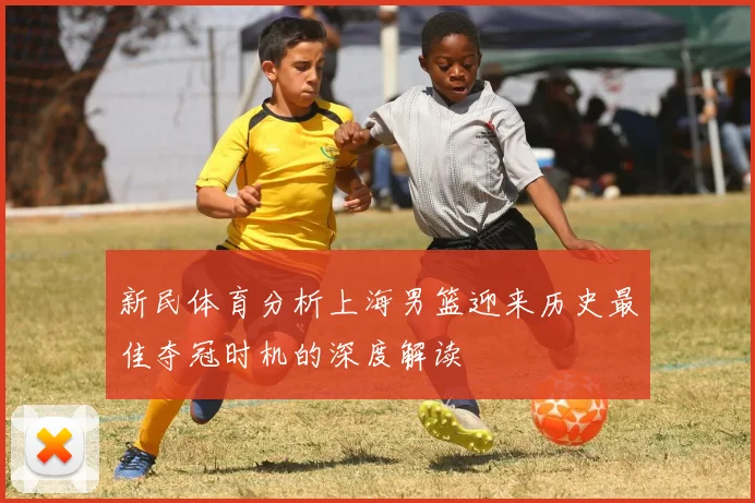 新民体育分析上海男篮迎来历史最佳夺冠时机的深度解读