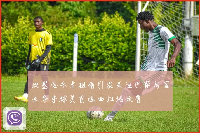 坎塞洛冬季租借引发关注巴萨与国米争夺球员首选回归诺坎普