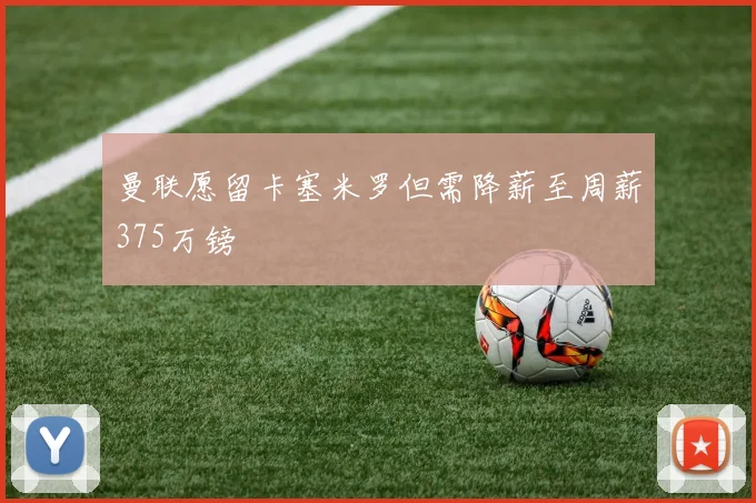 曼联愿留卡塞米罗但需降薪至周薪375万镑