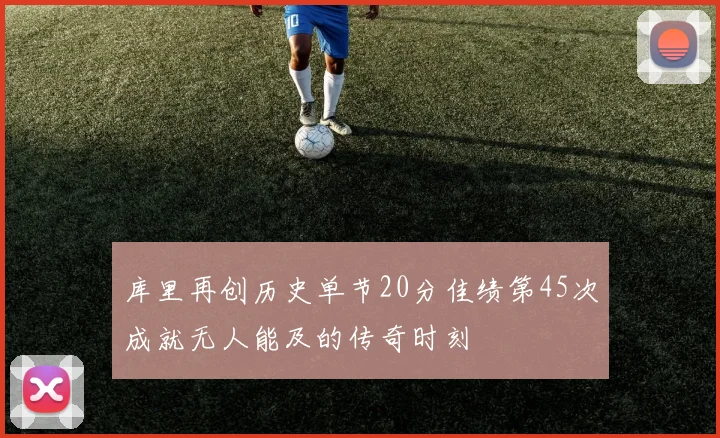 库里再创历史单节20分佳绩第45次成就无人能及的传奇时刻