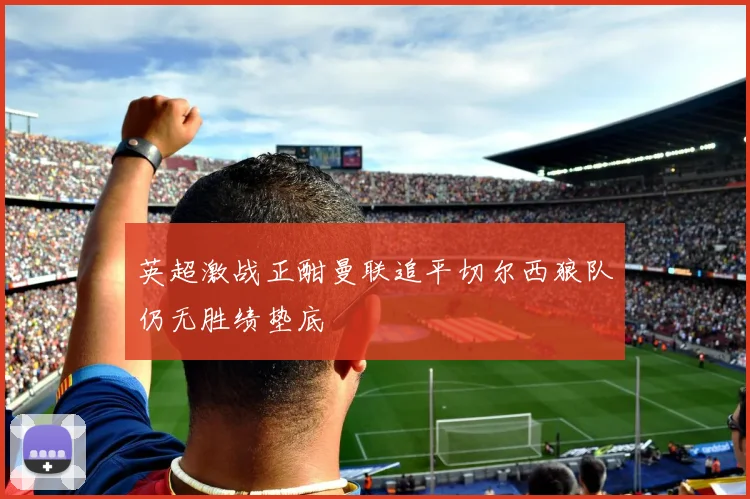 英超激战正酣曼联追平切尔西狼队仍无胜绩垫底