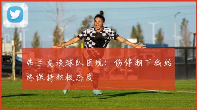 弗兰克谈球队困境：伤停潮下我始终保持积极态度