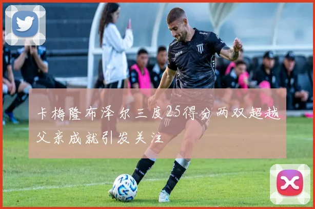 卡梅隆布泽尔三度25得分两双超越父亲成就引发关注