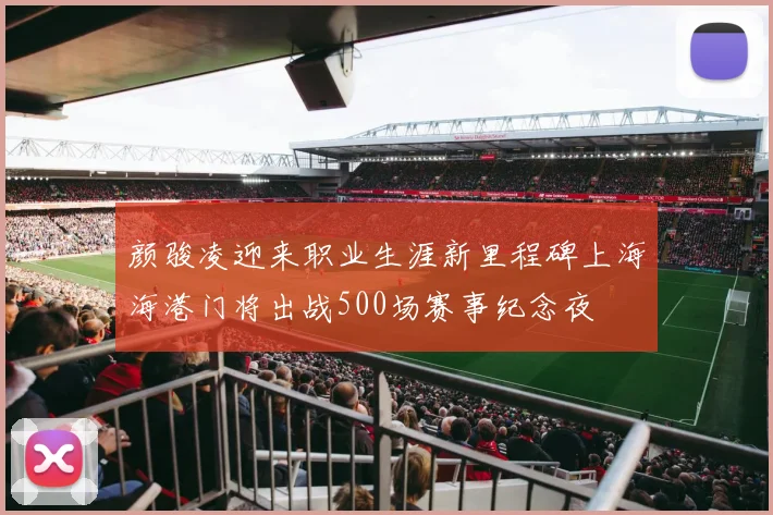 颜骏凌迎来职业生涯新里程碑上海海港门将出战500场赛事纪念夜