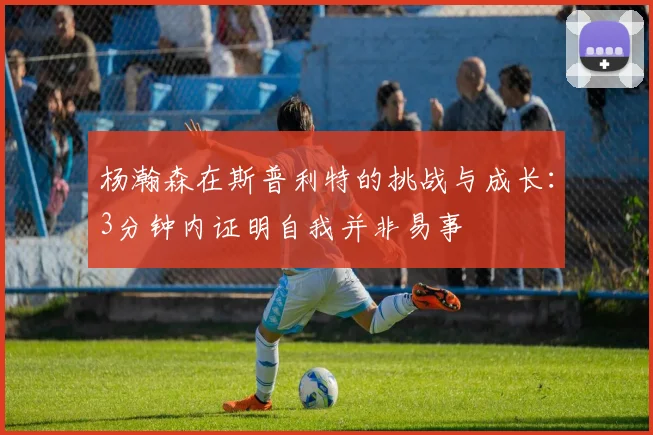 杨瀚森在斯普利特的挑战与成长：3分钟内证明自我并非易事