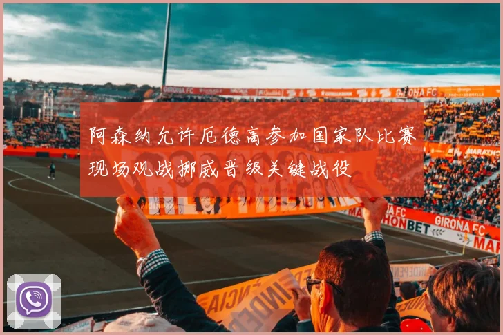 阿森纳允许厄德高参加国家队比赛现场观战挪威晋级关键战役